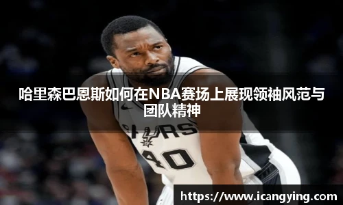哈里森巴恩斯如何在NBA赛场上展现领袖风范与团队精神