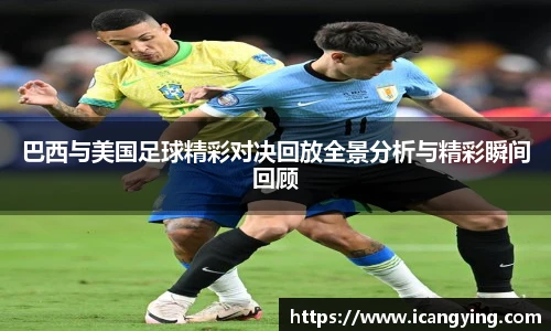 ac米兰官网巴西与美国足球精彩对决回放全景分析与精彩瞬间回顾