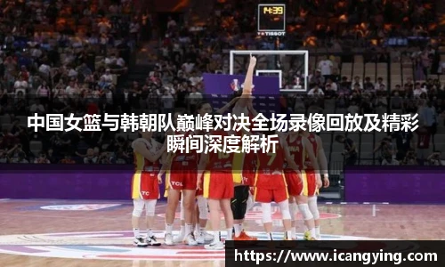 中国女篮与韩朝队巅峰对决全场录像回放及精彩瞬间深度解析
