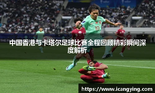 中国香港与卡塔尔足球比赛全程回顾精彩瞬间深度解析