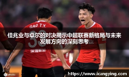 佳兆业与卓尔的对决揭示中超联赛新格局与未来发展方向的深刻思考