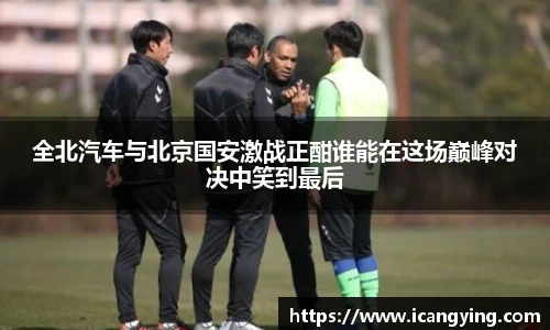 全北汽车与北京国安激战正酣谁能在这场巅峰对决中笑到最后