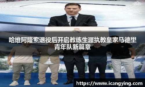 哈维阿隆索退役后开启教练生涯执教皇家马德里青年队新篇章