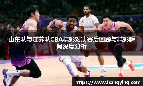 ac米兰官网山东队与江苏队CBA精彩对决赛后回顾与精彩瞬间深度分析